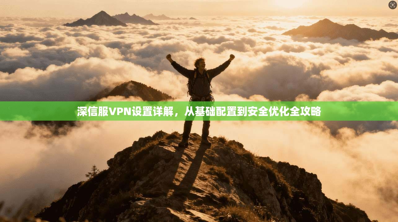 深信服VPN设置详解，从基础配置到安全优化全攻略