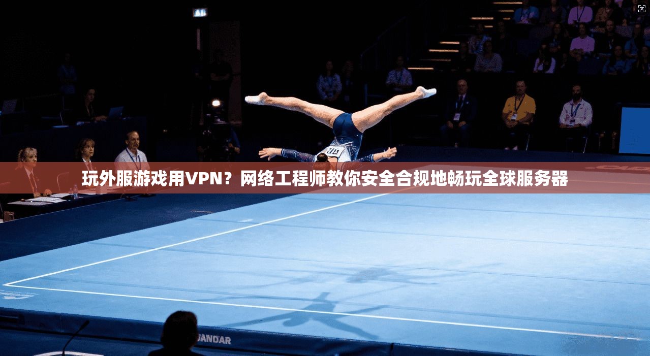 玩外服游戏用VPN?网络工程师教你安全合规地畅玩全球服务器