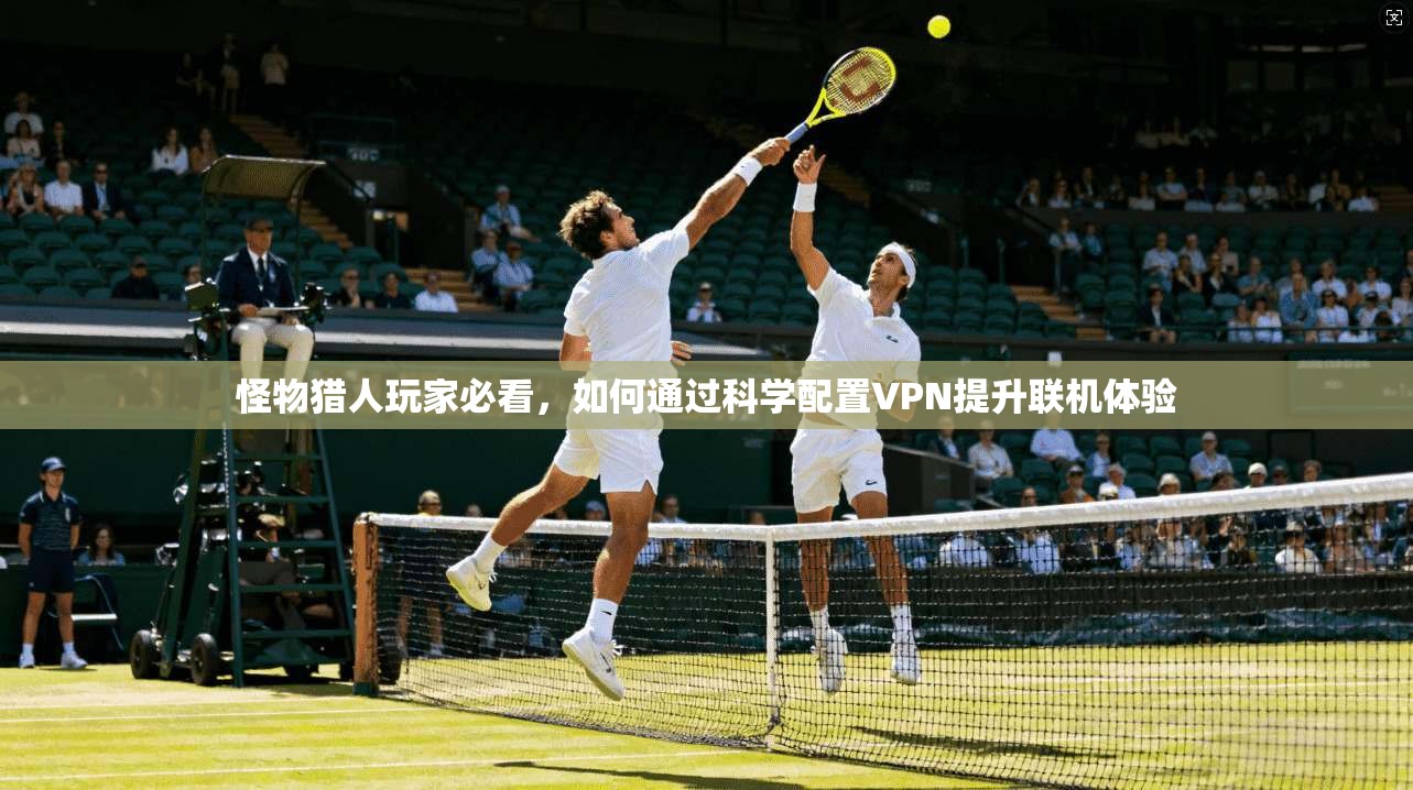 怪物猎人玩家必看，如何通过科学配置VPN提升联机体验