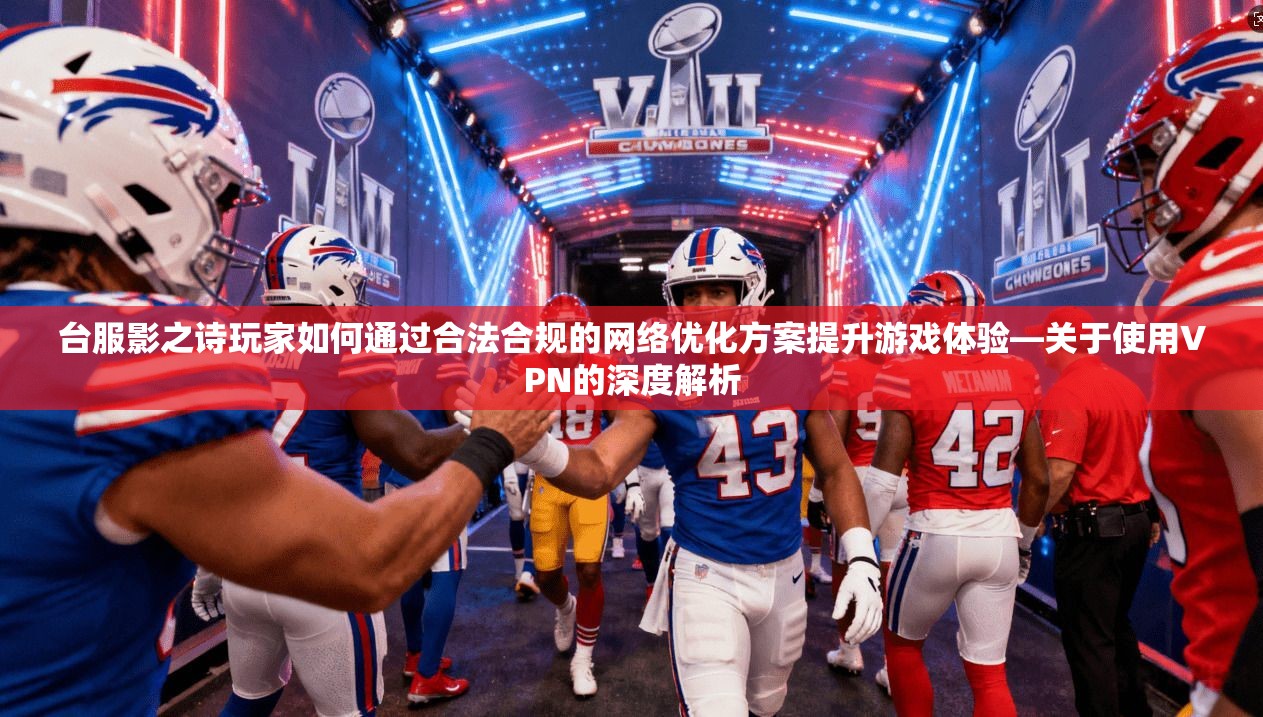 台服影之诗玩家如何通过合法合规的网络优化方案提升游戏体验—关于使用VPN的深度解析