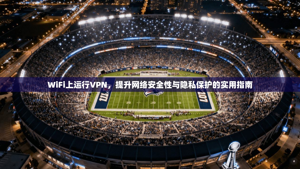 WiFi上运行VPN，提升网络安全性与隐私保护的实用指南