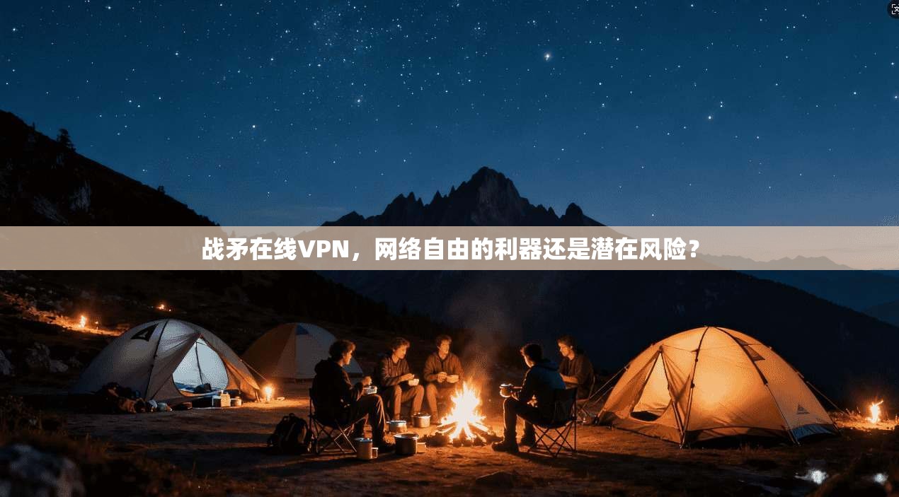 战矛在线VPN，网络自由的利器还是潜在风险？