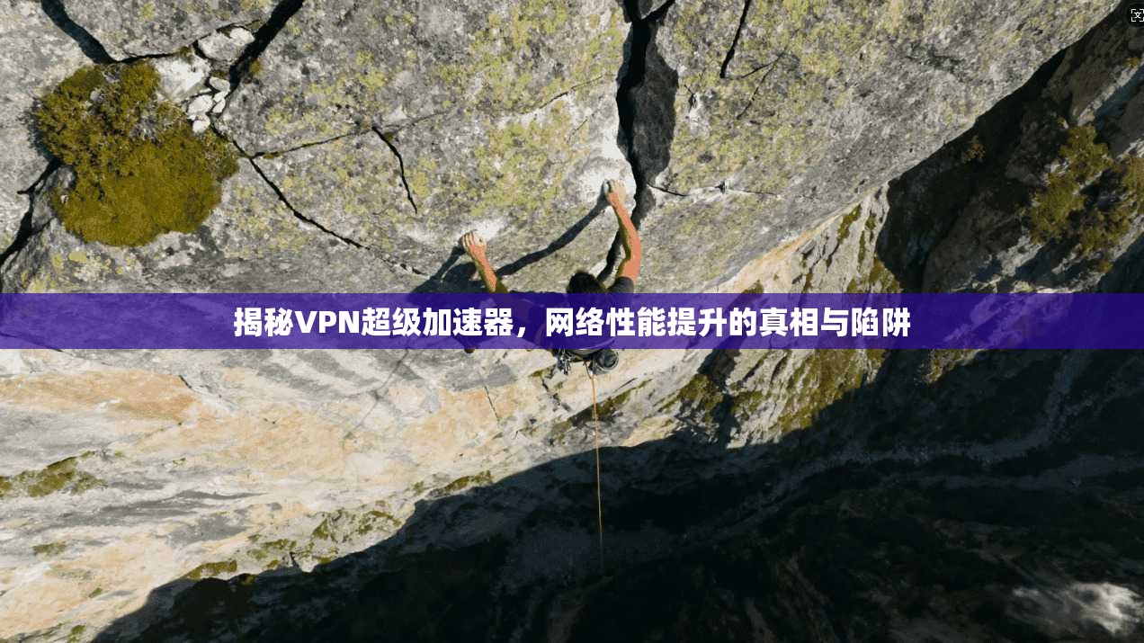 揭秘VPN超级加速器，网络性能提升的真相与陷阱