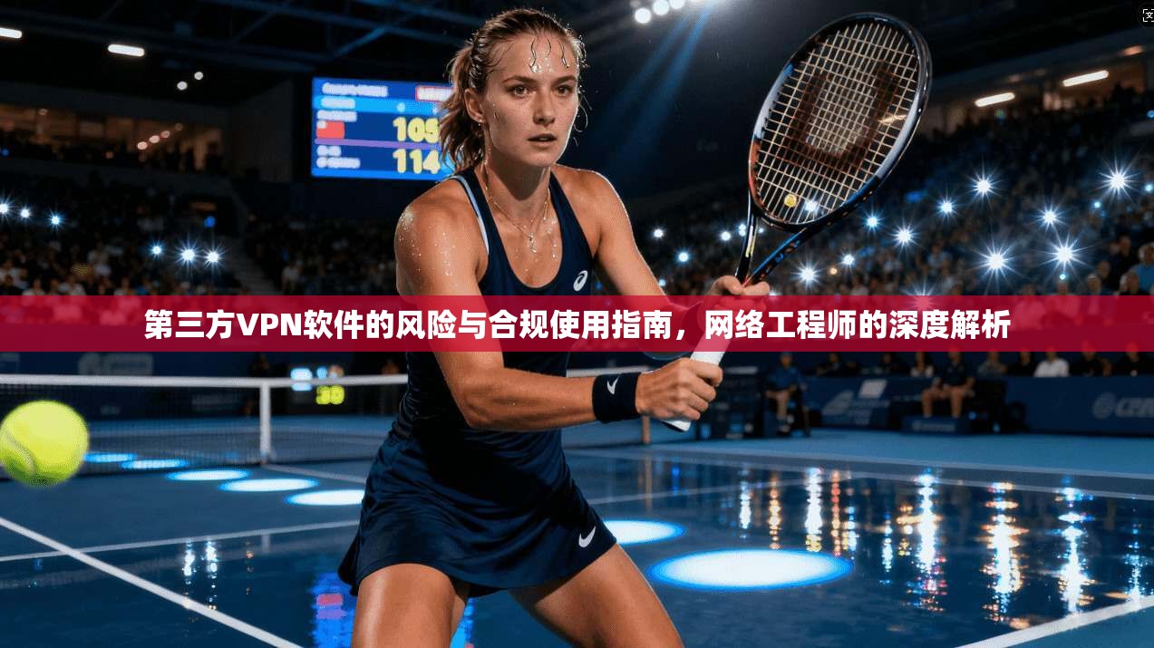 第三方VPN软件的风险与合规使用指南，网络工程师的深度解析