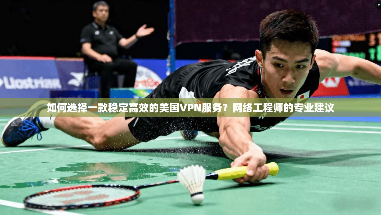 如何选择一款稳定高效的美国VPN服务?网络工程师的专业建议