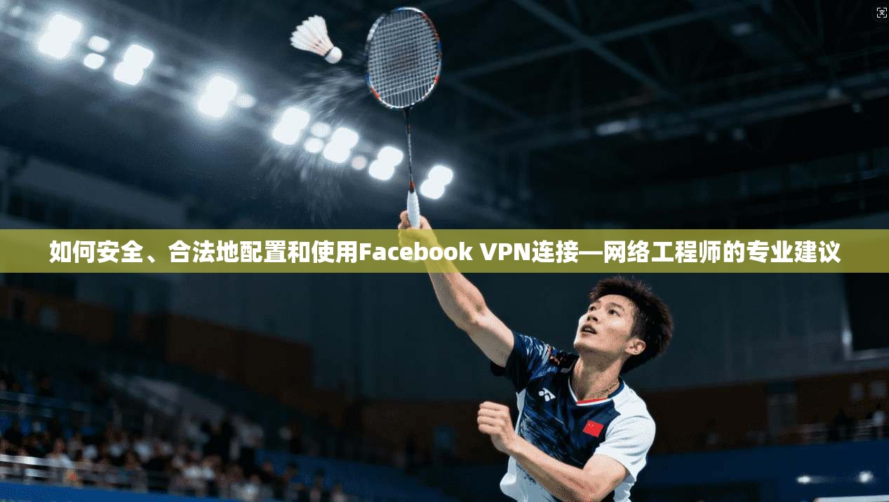如何安全、合法地配置和使用Facebook VPN连接—网络工程师的专业建议