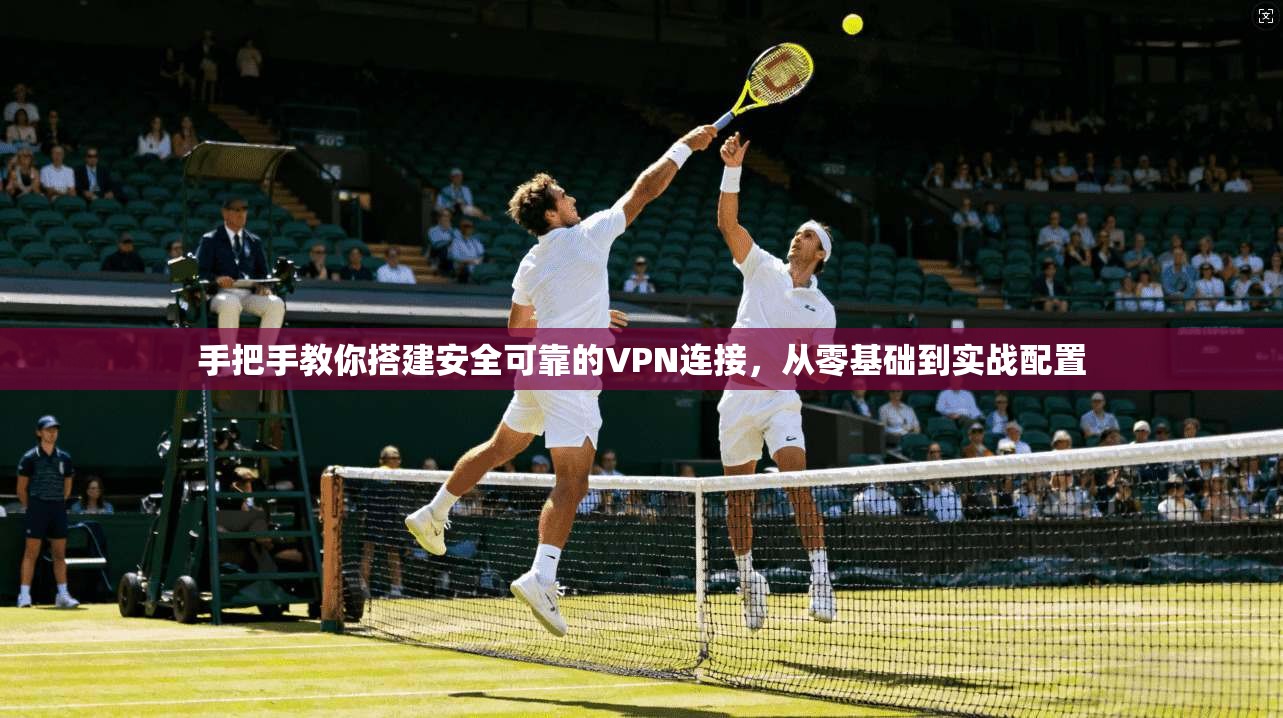 手把手教你搭建安全可靠的VPN连接,从零基础到实战配置