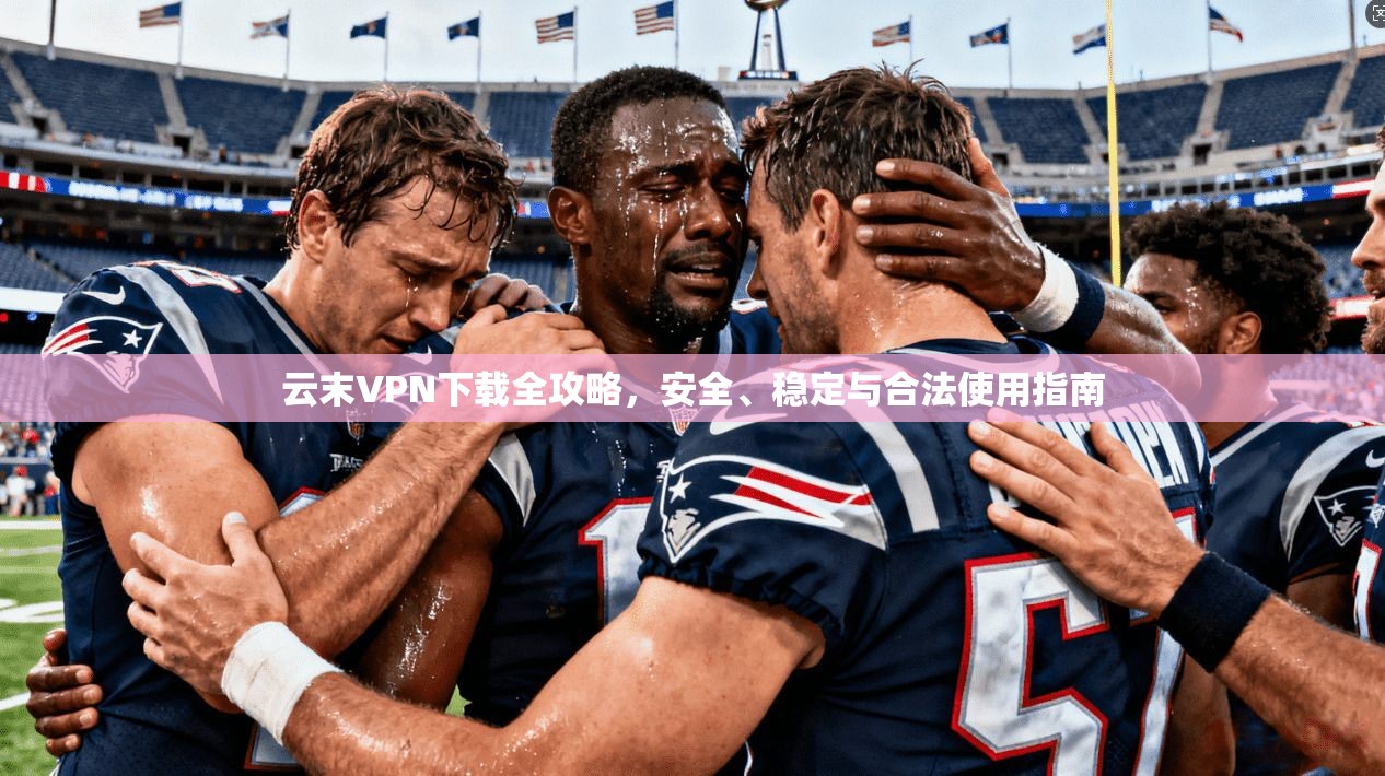 云末VPN下载全攻略，安全、稳定与合法使用指南