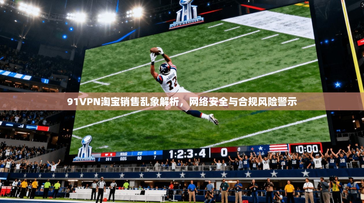 91VPN淘宝销售乱象解析,网络安全与合规风险警示