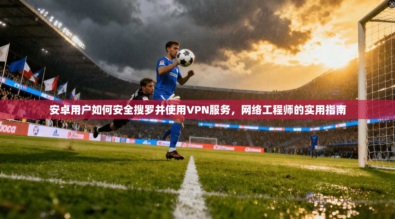 安卓用户如何安全搜罗并使用VPN服务,网络工程师的实用指南