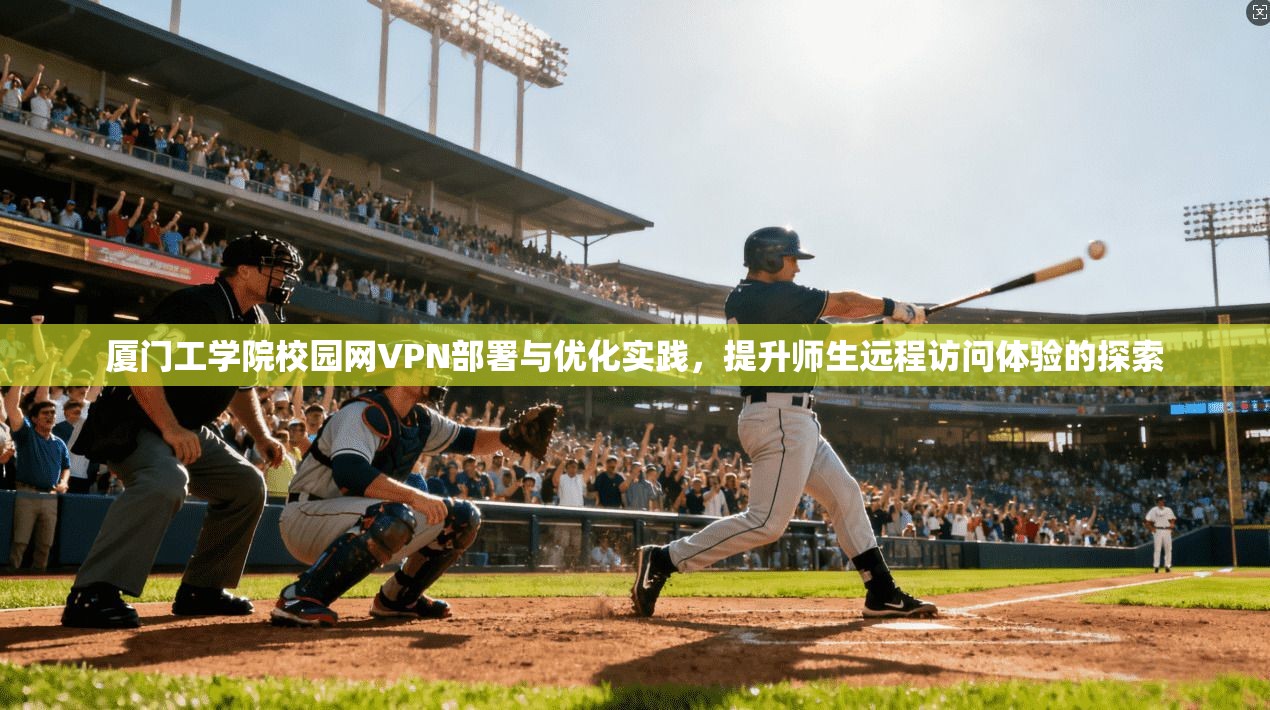 厦门工学院校园网VPN部署与优化实践,提升师生远程访问体验的探索