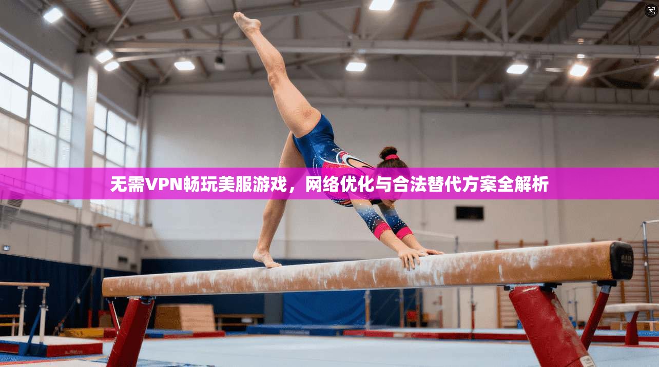 无需VPN畅玩美服游戏，网络优化与合法替代方案全解析