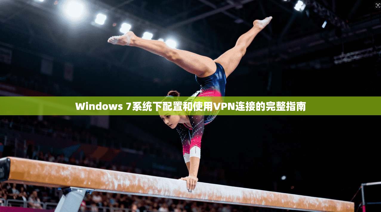 Windows 7系统下配置和使用VPN连接的完整指南