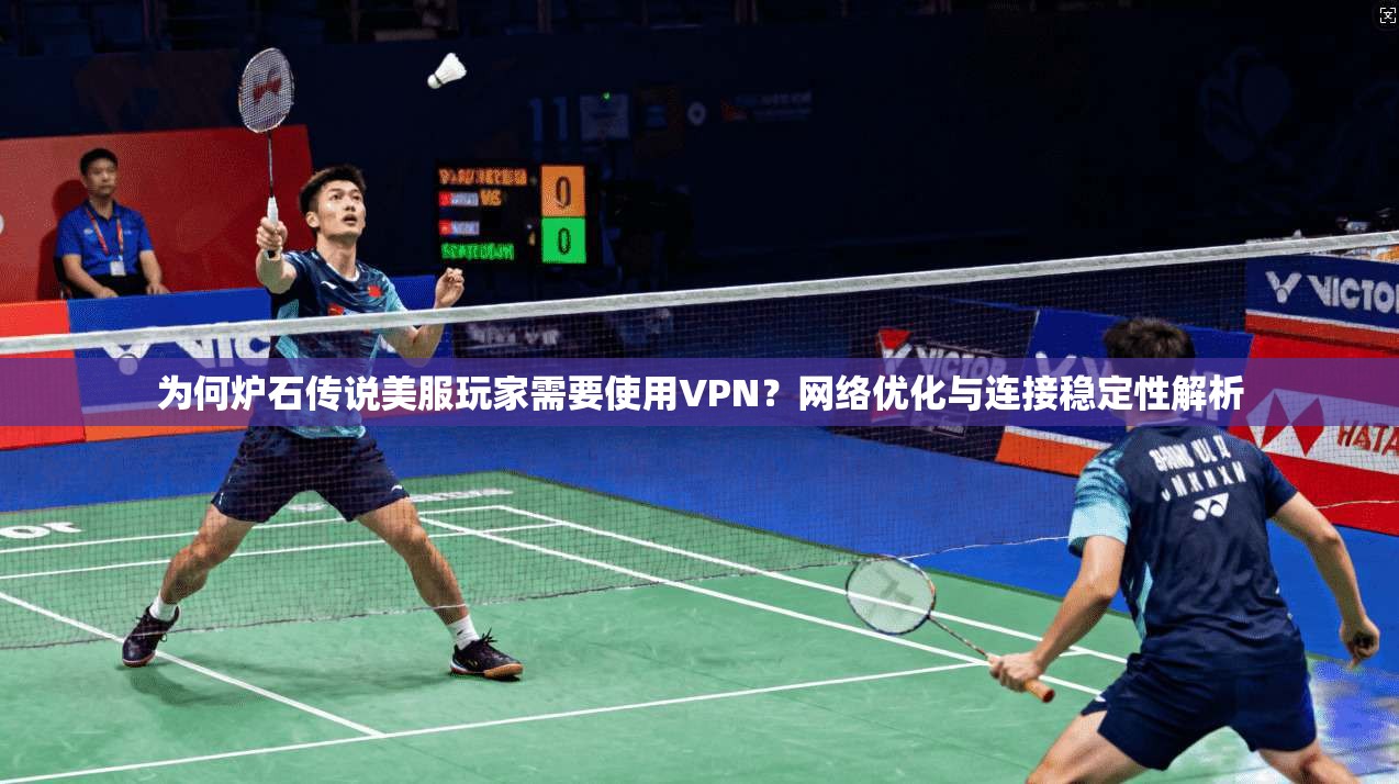 为何炉石传说美服玩家需要使用VPN?网络优化与连接稳定性解析