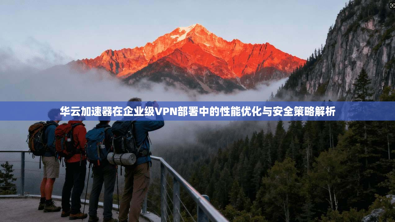 华云加速器在企业级VPN部署中的性能优化与安全策略解析