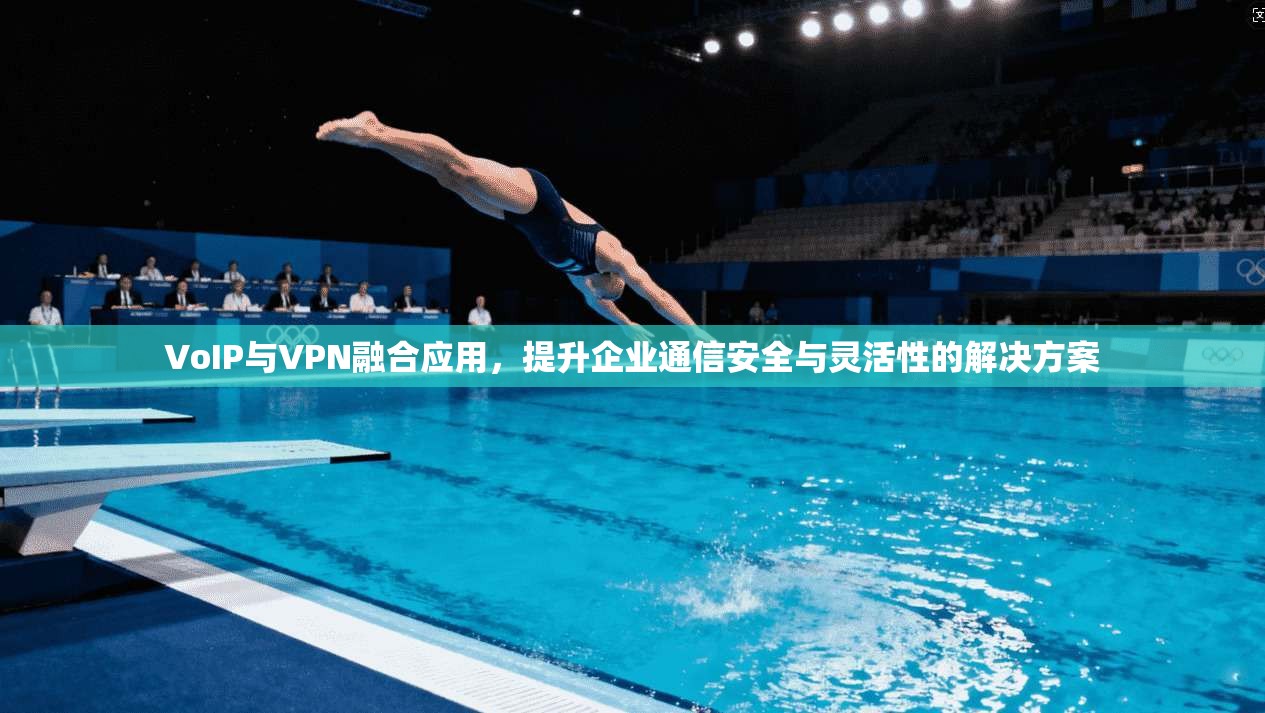 VoIP与VPN融合应用,提升企业通信安全与灵活性的解决方案