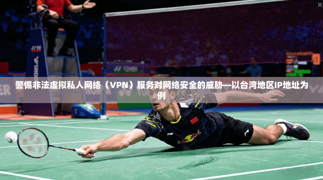 警惕非法虚拟私人网络（VPN）服务对网络安全的威胁—以台湾地区IP地址为例