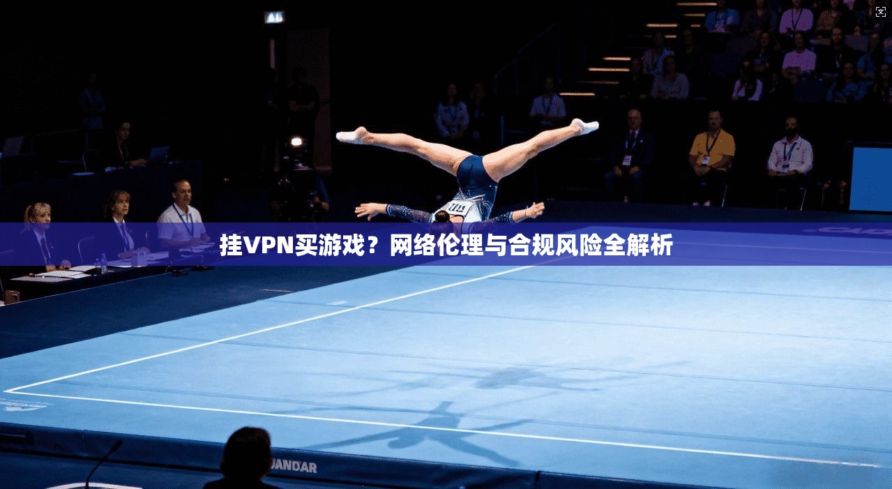 挂VPN买游戏？网络伦理与合规风险全解析