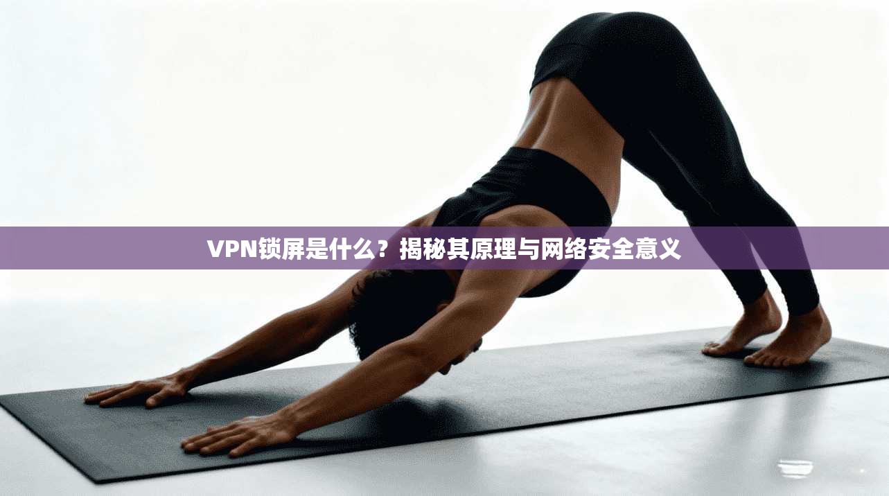 VPN锁屏是什么？揭秘其原理与网络安全意义
