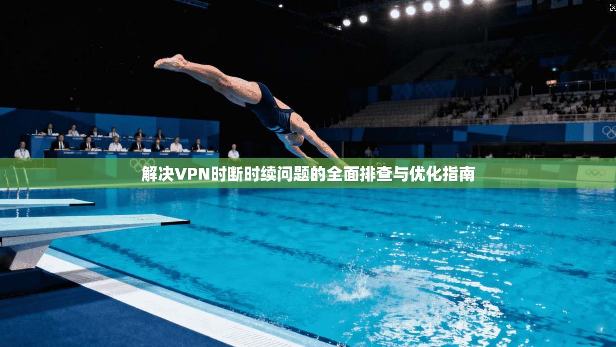 解决VPN时断时续问题的全面排查与优化指南