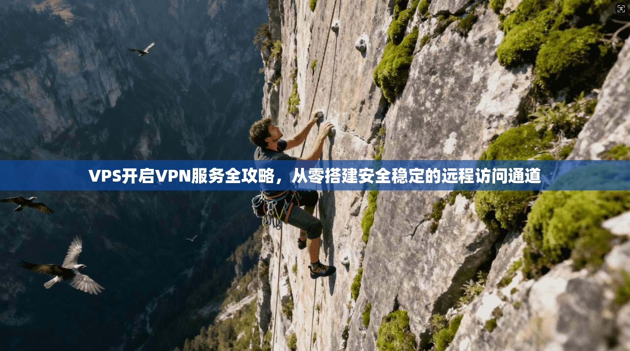 VPS开启VPN服务全攻略，从零搭建安全稳定的远程访问通道