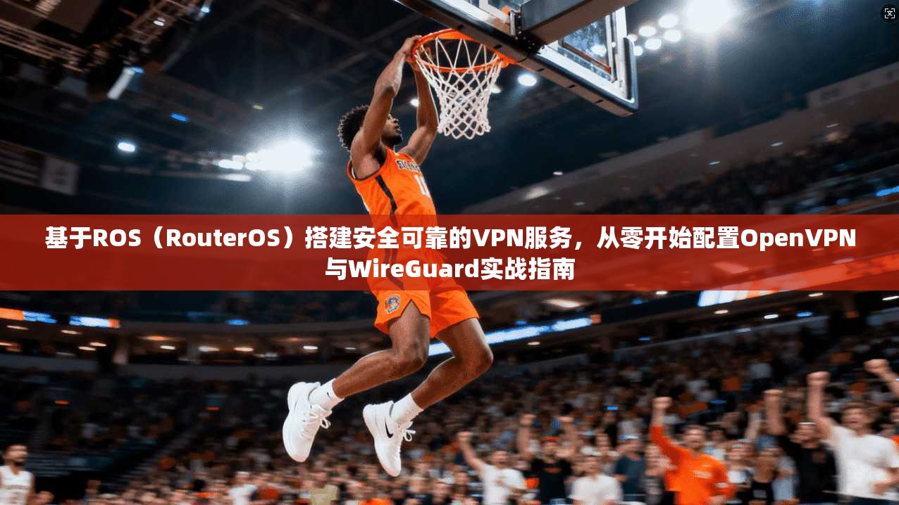 基于ROS（RouterOS）搭建安全可靠的VPN服务，从零开始配置OpenVPN与WireGuard实战指南