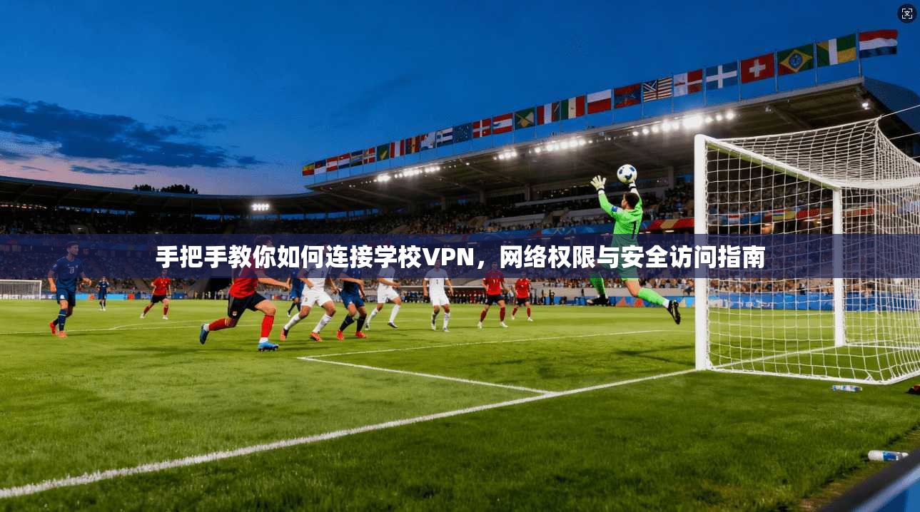 手把手教你如何连接学校VPN，网络权限与安全访问指南