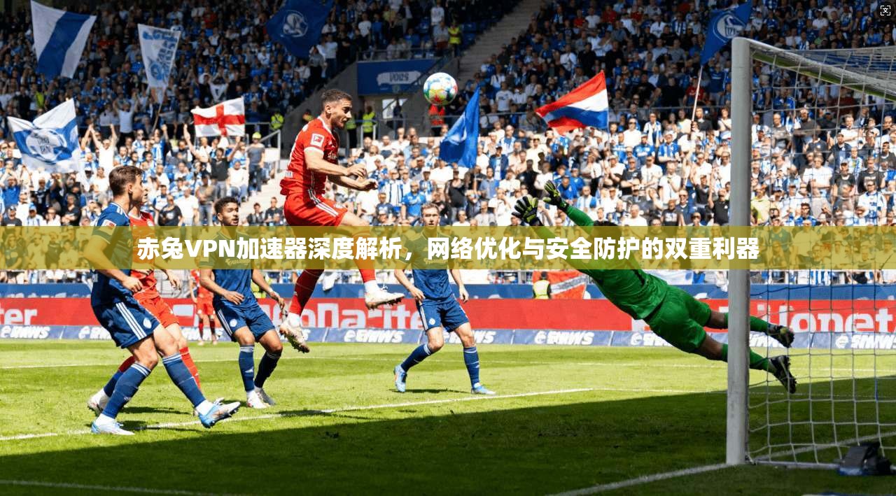 赤兔VPN加速器深度解析，网络优化与安全防护的双重利器