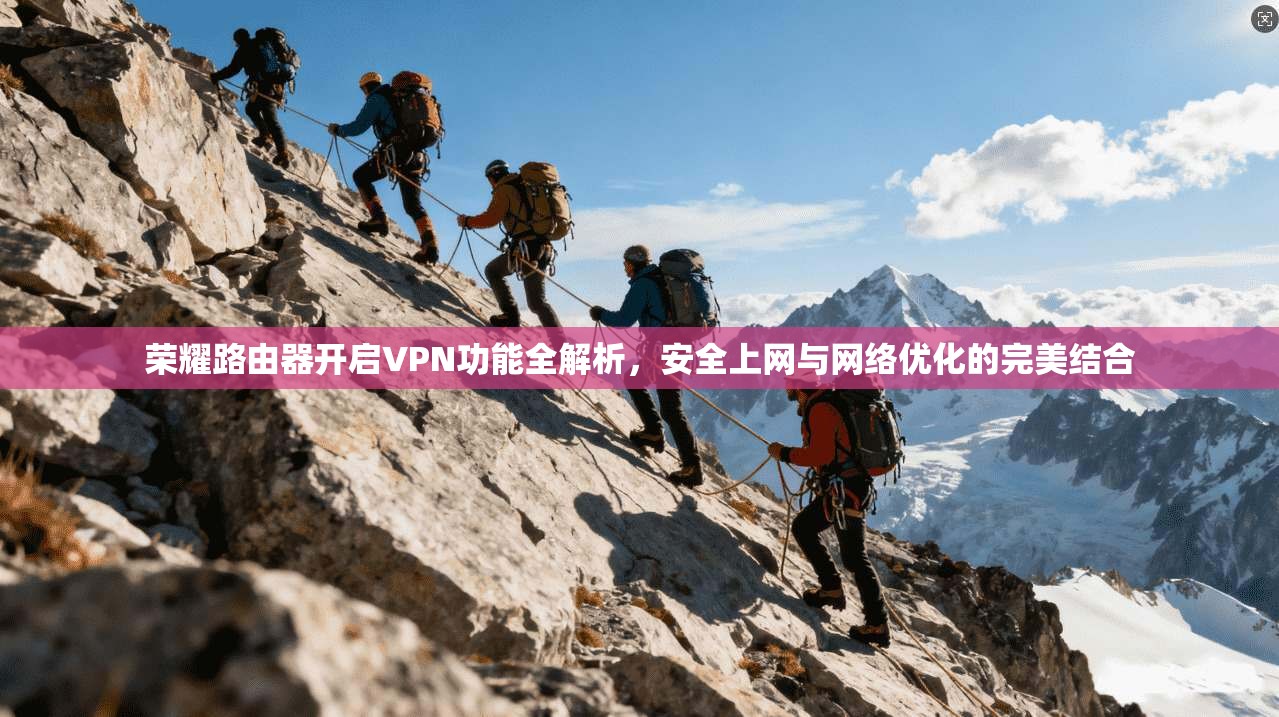 荣耀路由器开启VPN功能全解析，安全上网与网络优化的完美结合