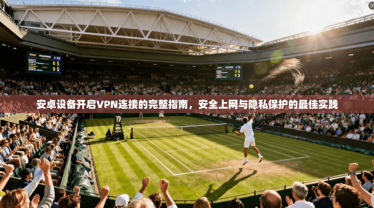 安卓设备开启VPN连接的完整指南，安全上网与隐私保护的最佳实践