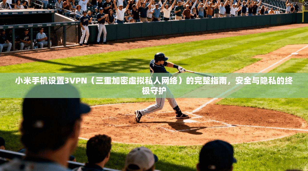 小米手机设置3VPN（三重加密虚拟私人网络）的完整指南，安全与隐私的终极守护