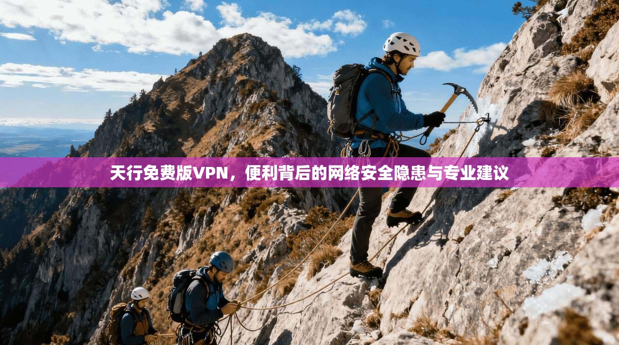 天行免费版VPN，便利背后的网络安全隐患与专业建议