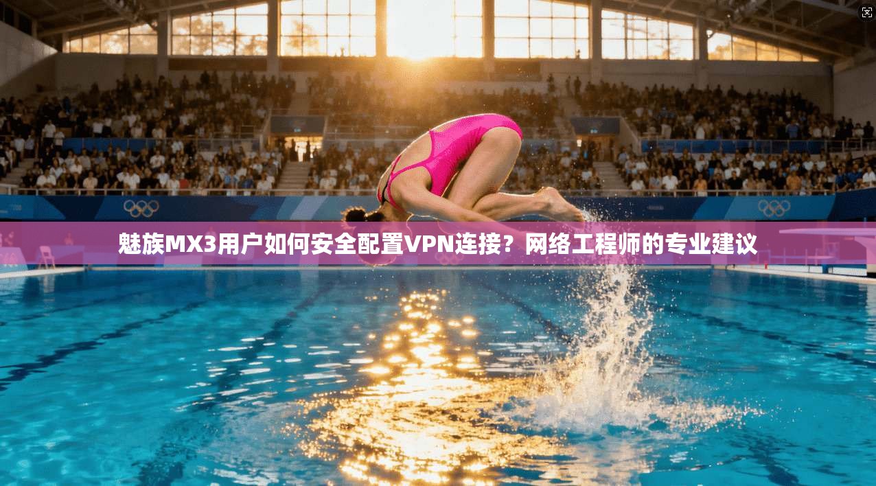 魅族MX3用户如何安全配置VPN连接？网络工程师的专业建议