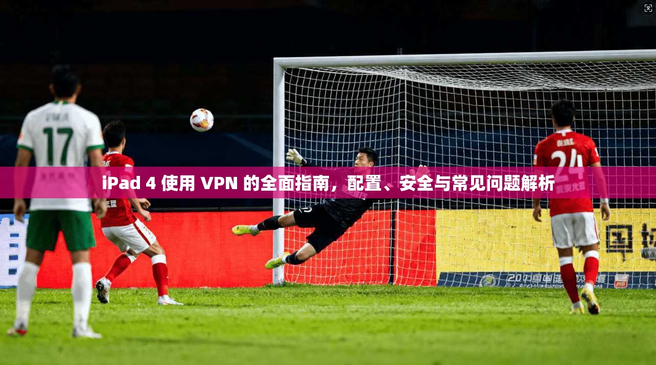 iPad 4 使用 VPN 的全面指南，配置、安全与常见问题解析