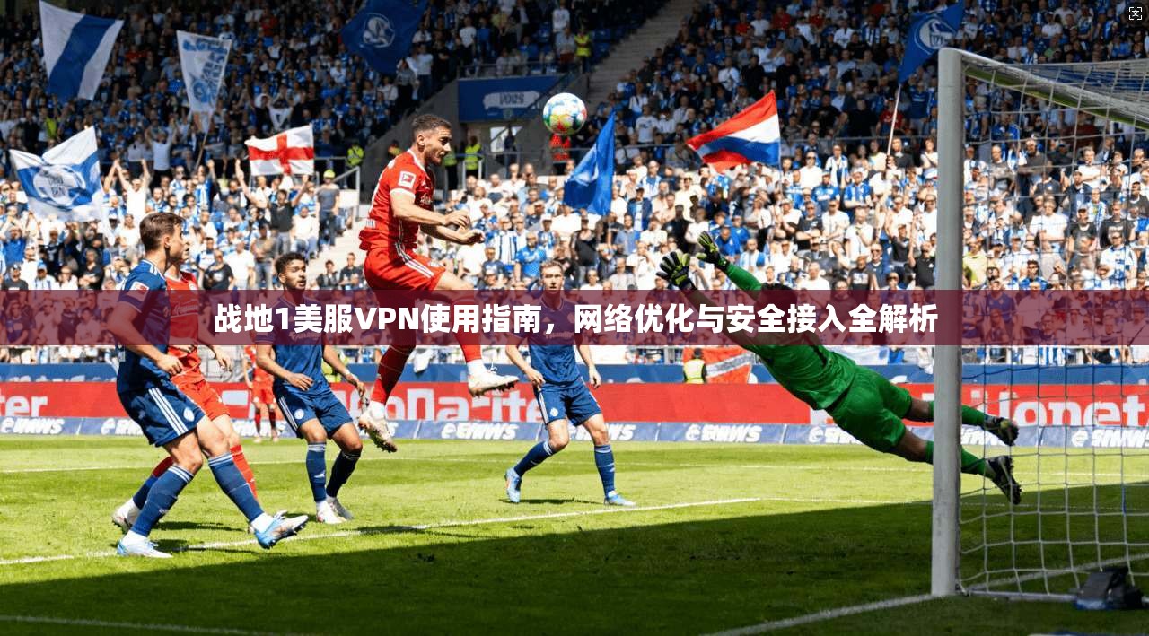 战地1美服VPN使用指南，网络优化与安全接入全解析