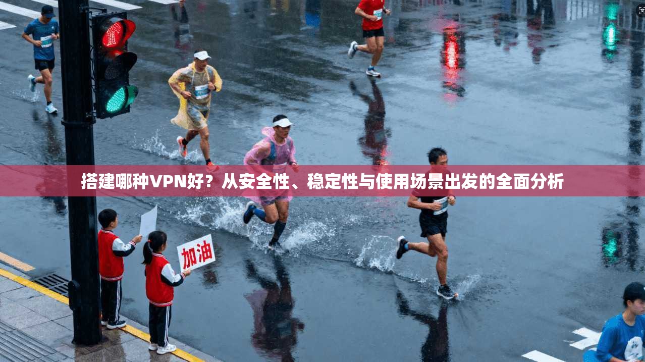 搭建哪种VPN好？从安全性、稳定性与使用场景出发的全面分析