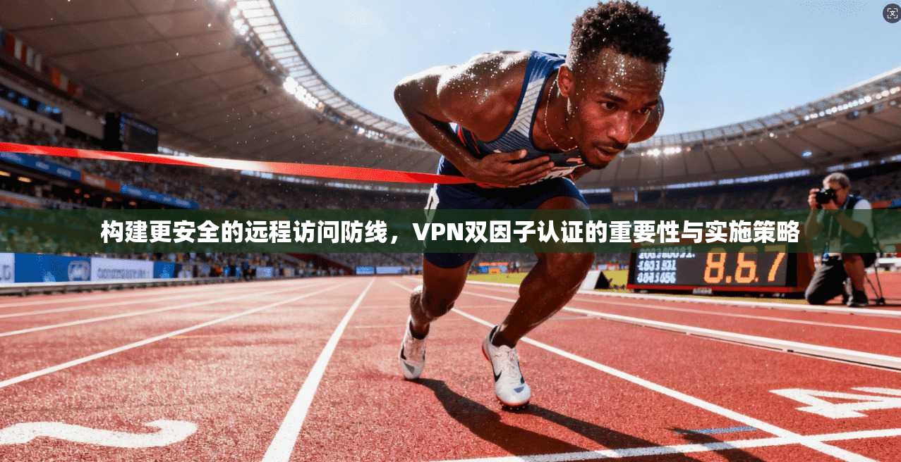 构建更安全的远程访问防线，VPN双因子认证的重要性与实施策略