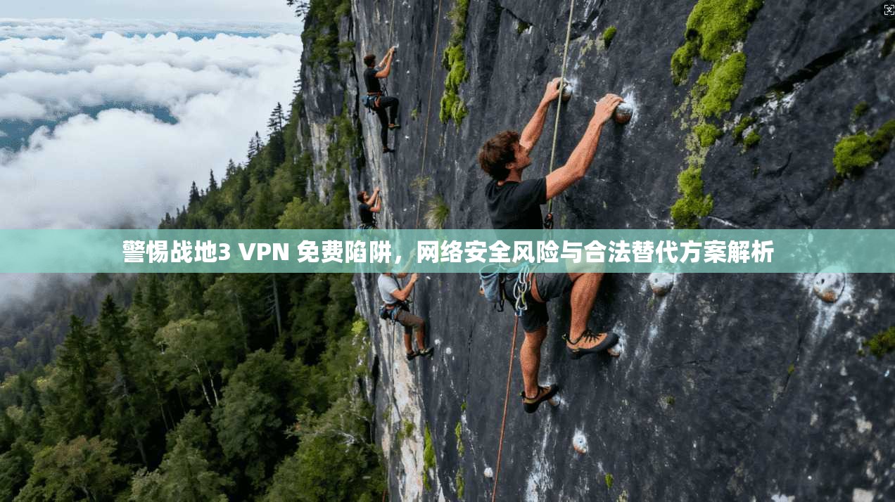 警惕战地3 VPN 免费陷阱，网络安全风险与合法替代方案解析