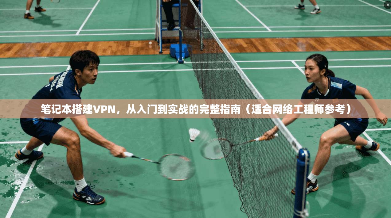 笔记本搭建VPN，从入门到实战的完整指南（适合网络工程师参考）
