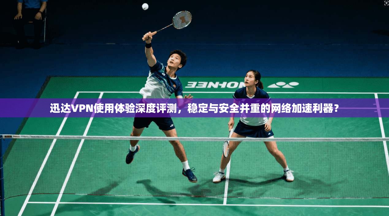 迅达VPN使用体验深度评测，稳定与安全并重的网络加速利器？