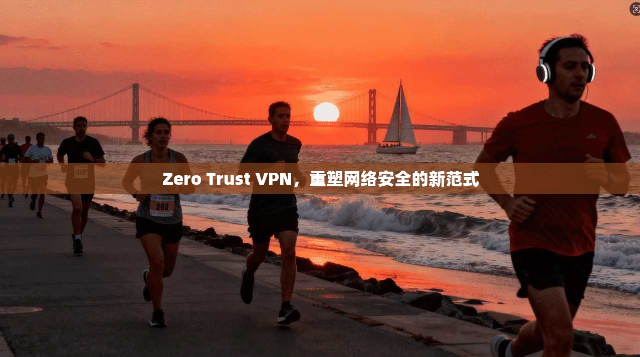 Zero Trust VPN，重塑网络安全的新范式