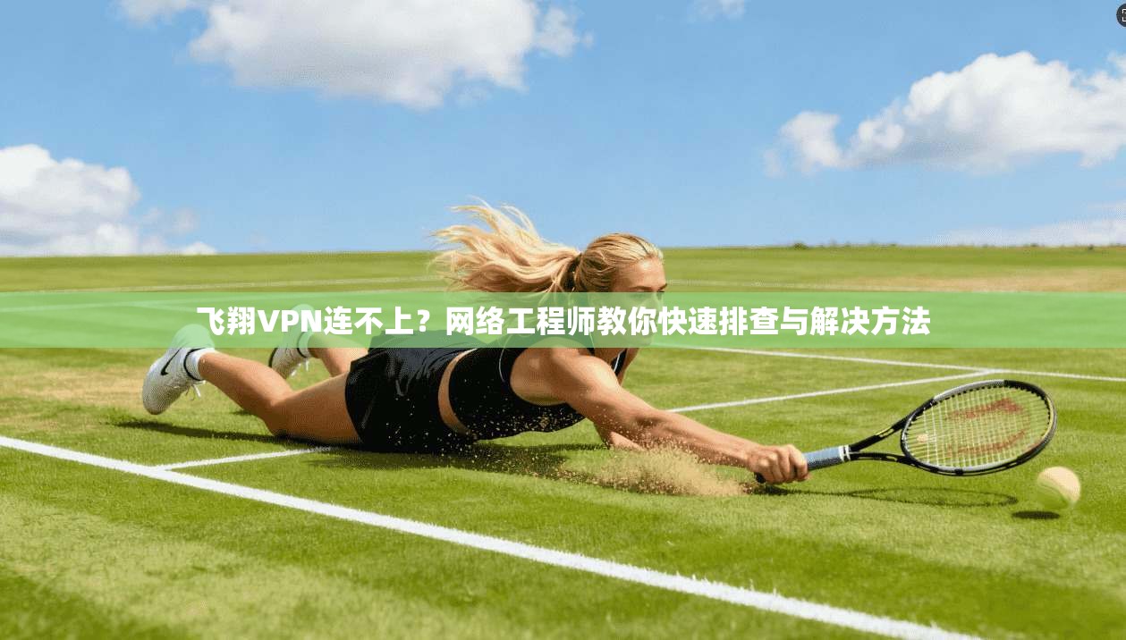 飞翔VPN连不上？网络工程师教你快速排查与解决方法