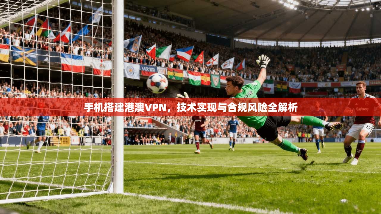 手机搭建港澳VPN，技术实现与合规风险全解析