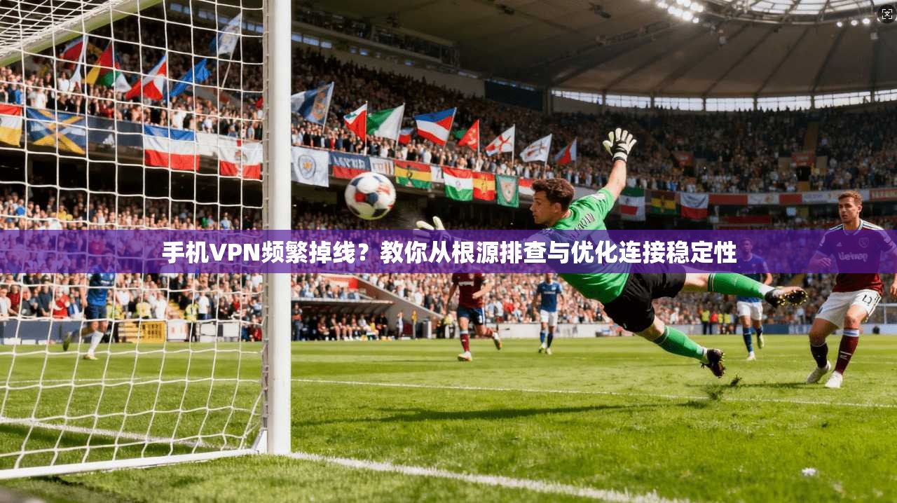 手机VPN频繁掉线？教你从根源排查与优化连接稳定性