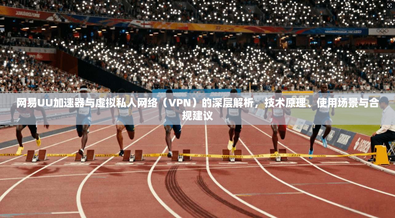 网易UU加速器与虚拟私人网络（VPN）的深层解析，技术原理、使用场景与合规建议