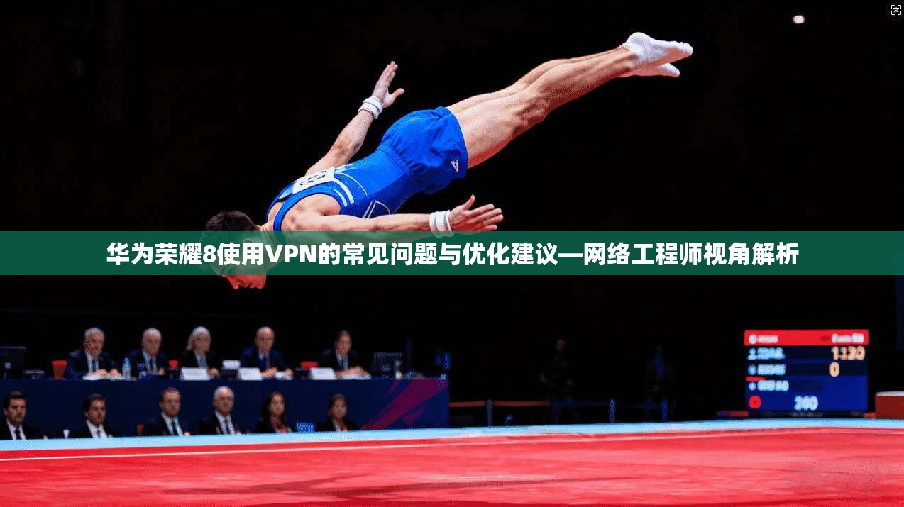 华为荣耀8使用VPN的常见问题与优化建议—网络工程师视角解析