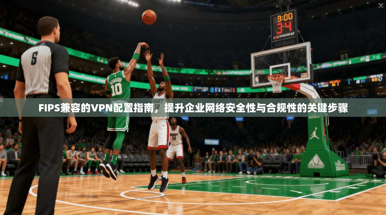 FIPS兼容的VPN配置指南，提升企业网络安全性与合规性的关键步骤