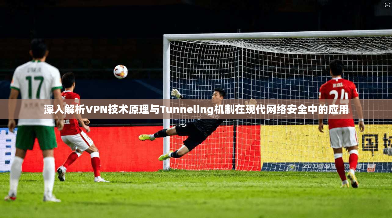 深入解析VPN技术原理与Tunneling机制在现代网络安全中的应用