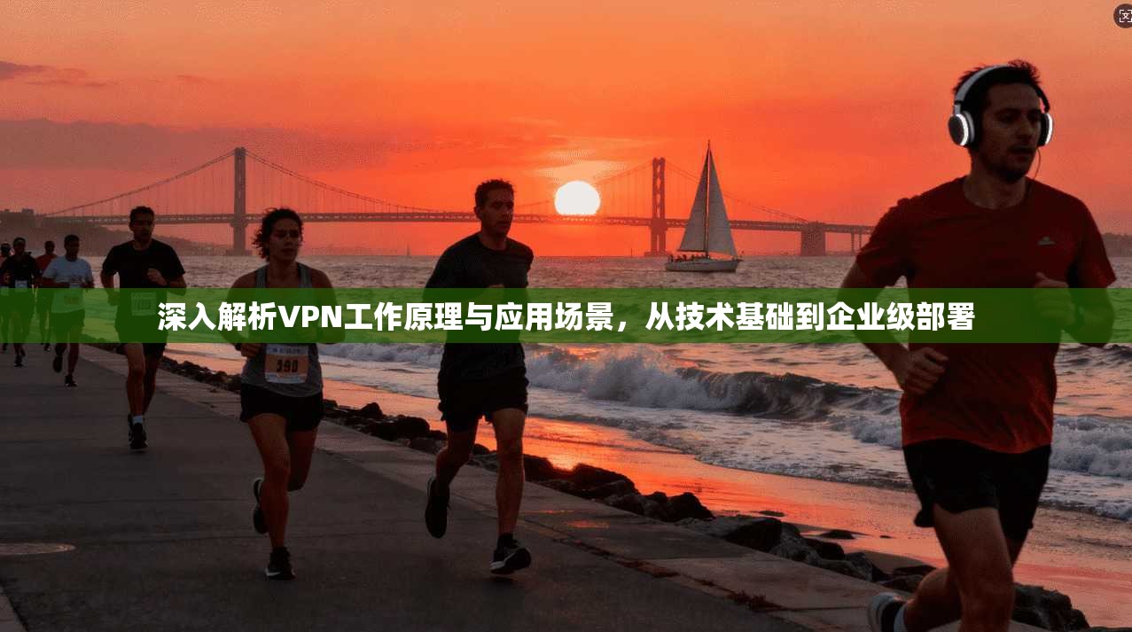 深入解析VPN工作原理与应用场景，从技术基础到企业级部署