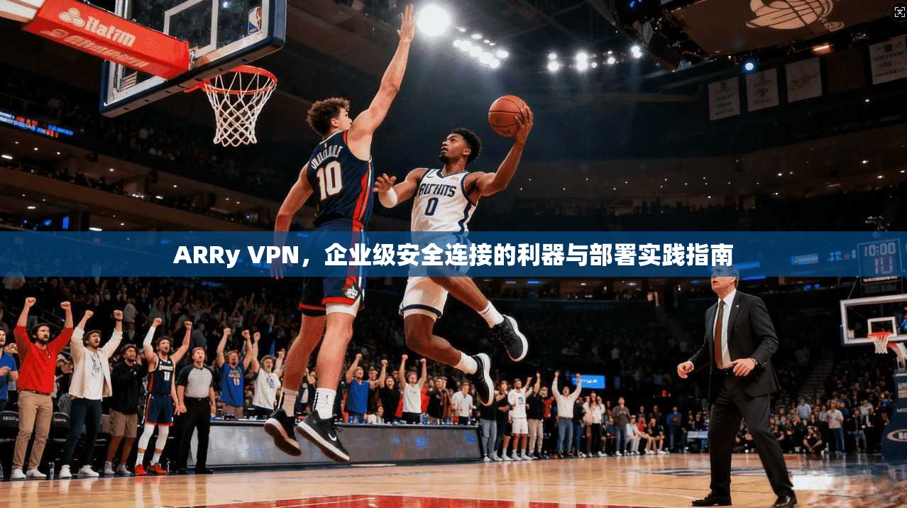 ARRy VPN，企业级安全连接的利器与部署实践指南